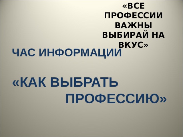 «ВСЕ ПРОФЕССИИ ВАЖНЫ ВЫБИРАЙ НА ВКУС» ЧАС ИНФОРМАЦИИ  «КАК ВЫБРАТЬ  ПРОФЕССИЮ» 