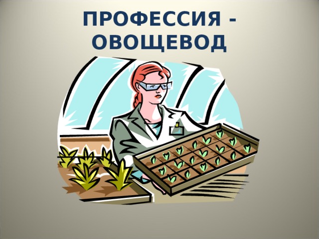ПРОФЕССИЯ - ОВОЩЕВОД 
