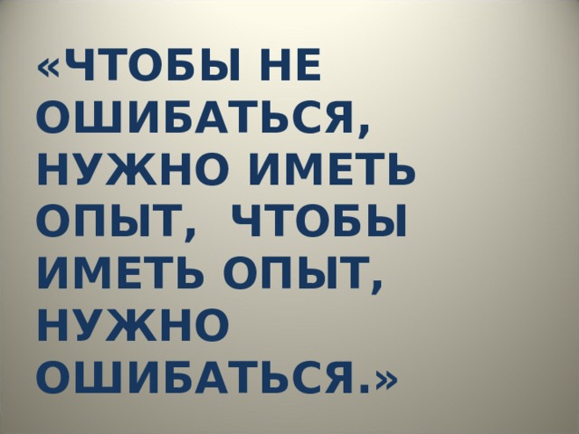«ЧТОБЫ НЕ ОШИБАТЬСЯ, НУЖНО ИМЕТЬ ОПЫТ, ЧТОБЫ ИМЕТЬ ОПЫТ, НУЖНО ОШИБАТЬСЯ.» 