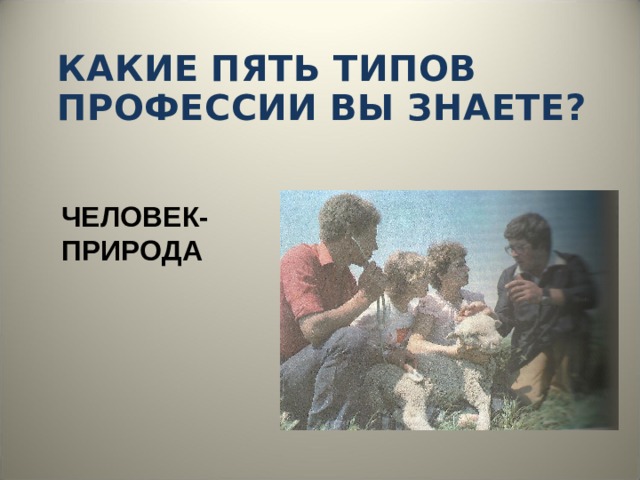 КАКИЕ ПЯТЬ ТИПОВ ПРОФЕССИИ ВЫ ЗНАЕТЕ? ЧЕЛОВЕК-ПРИРОДА 