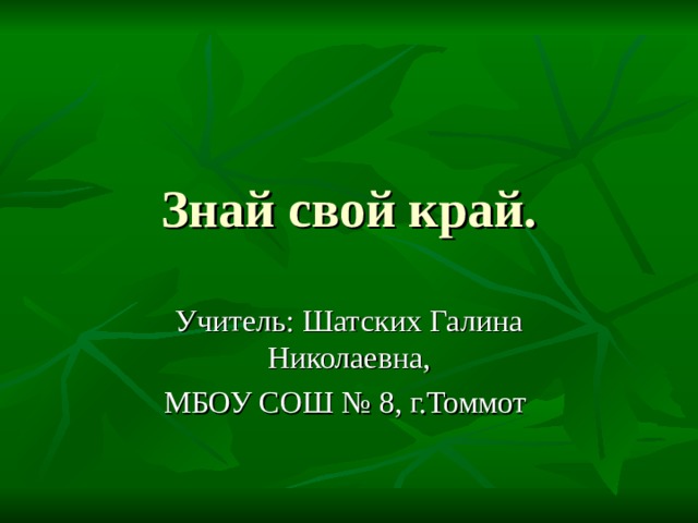 Знай свой край. Учитель: Шатских Галина Николаевна, МБОУ СОШ № 8, г.Томмот 