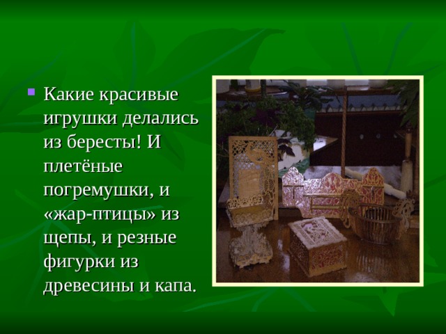 Какие красивые игрушки делались из бересты! И плетёные погремушки, и «жар-птицы» из щепы, и резные фигурки из древесины и капа. 