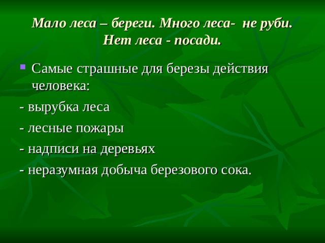 Мало леса – береги. Много леса- не руби. Нет леса - посади. Самые страшные для березы действия человека: - вырубка леса - лесные пожары - надписи на деревьях - неразумная добыча березового сока. 