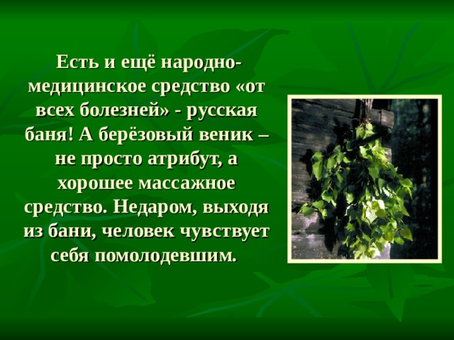 Есть и ещё народно-медицинское средство «от всех болезней» - русская баня! А берёзовый веник – не просто атрибут, а хорошее массажное средство. Недаром, выходя из бани, человек чувствует себя помолодевшим. 