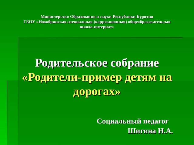   Министерство Образования и науки Республики Бурятия  ГБОУ «Новобрянская специальная (коррекционная) общеобразовательная школа-интернат»       Родительское собрание  «Родители-пример детям на дорогах»    Социальный педагог  Шигина Н.А. 