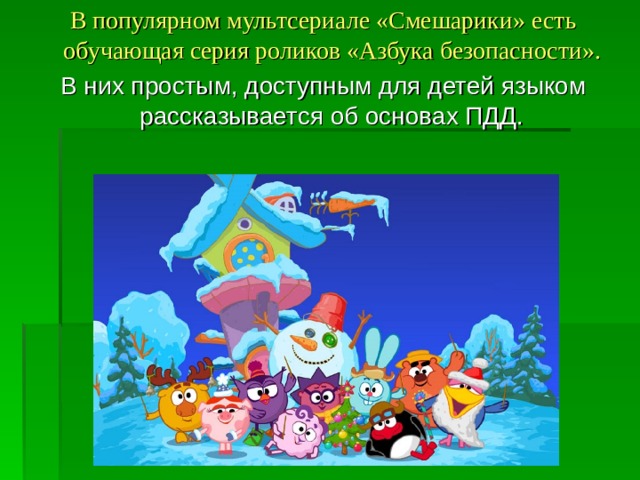 В популярном мультсериале «Смешарики» есть обучающая серия роликов «Азбука безопасности». В них простым, доступным для детей языком рассказывается об основах ПДД.  