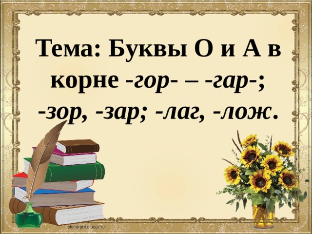 Тема: Буквы О и А в корне - гор - – - гар -; - зор, -зар; -лаг, -лож .  
