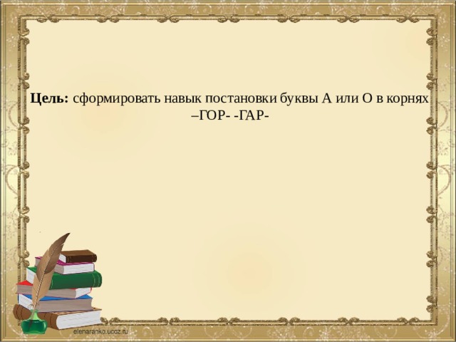 Цель: сформировать навык постановки буквы А или О в корнях –ГОР- -ГАР-   