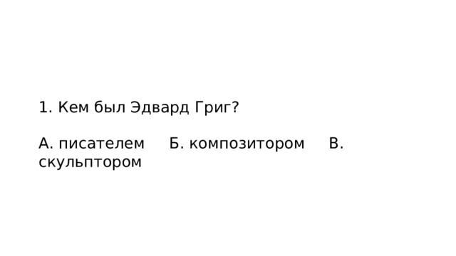 1. Кем был Эдвард Григ? А. писателем Б. композитором В. скульптором 