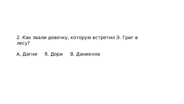 2. Как звали девочку, которую встретил Э. Григ в лесу? А. Дагни б. Дори В. Даниелла 