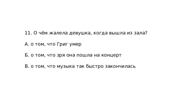 11. О чём жалела девушка, когда вышла из зала? А. о том, что Григ умер Б. о том, что зря она пошла на концерт В. о том, что музыка так быстро закончилась 