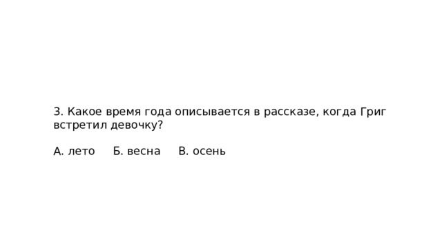 3. Какое время года описывается в рассказе, когда Григ встретил девочку? А. лето Б. весна В. осень 