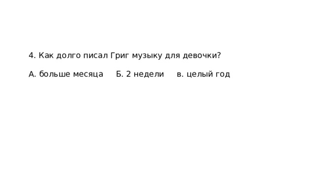 4. Как долго писал Григ музыку для девочки? А. больше месяца Б. 2 недели в. целый год 