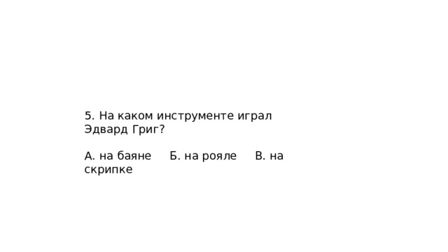 5. На каком инструменте играл Эдвард Григ? А. на баяне Б. на рояле В. на скрипке 