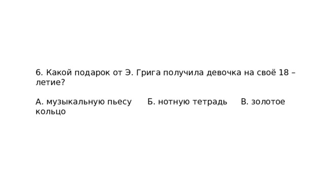 6. Какой подарок от Э. Грига получила девочка на своё 18 – летие? А. музыкальную пьесу Б. нотную тетрадь В. золотое кольцо 