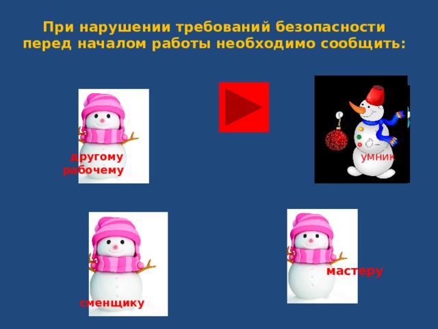 При нарушении требований безопасности перед началом работы необходимо сообщить:   другому рабочему  умник  мастеру  сменщику  