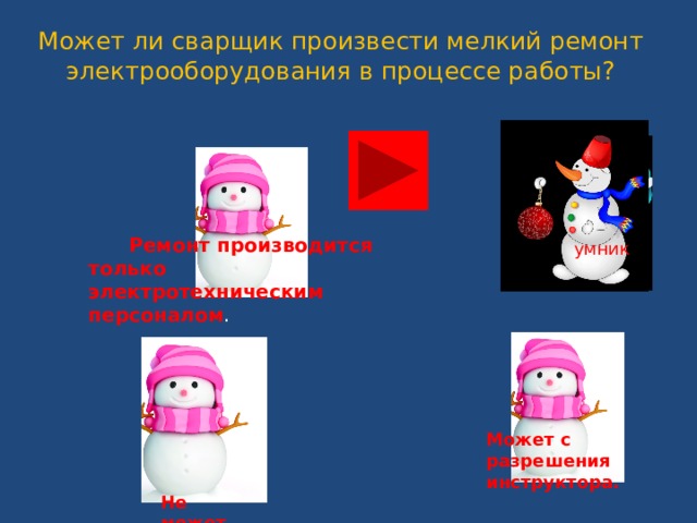 Может ли сварщик произвести мелкий ремонт электрооборудования в процессе работы?   Ремонт производится только электротехническим персоналом .  умник Может с разрешения инструктора.  Не может 