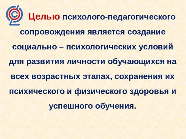  Целью  психолого-педагогического сопровождения является создание социально – психологических условий для развития личности обучающихся на всех возрастных этапах, сохранения их психического и физического здоровья и успешного обучения. 