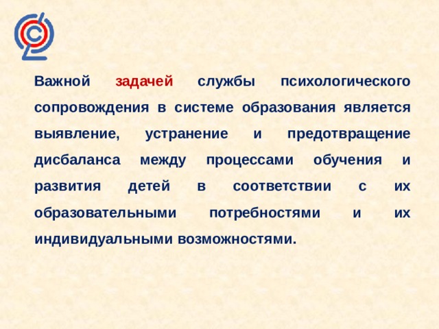  Важной задачей службы психологического сопровождения в системе образования является выявление, устранение и предотвращение дисбаланса между процессами обучения и развития детей в соответствии с их образовательными потребностями и их индивидуальными возможностями. 