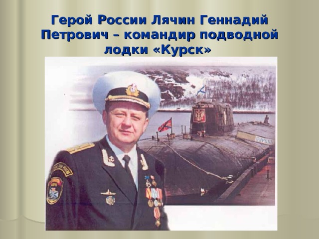 Герой России Лячин Геннадий Петрович – командир подводной лодки «Курск» 
