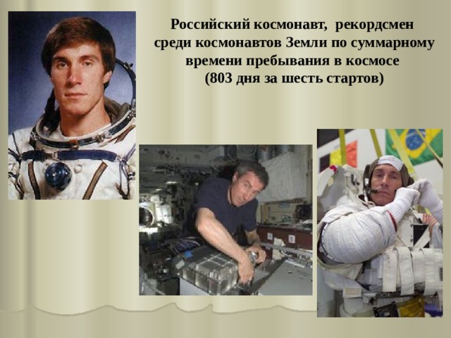 Российский космонавт, рекордсмен среди космонавтов Земли по суммарному времени пребывания в космосе (803 дня за шесть стартов)  
