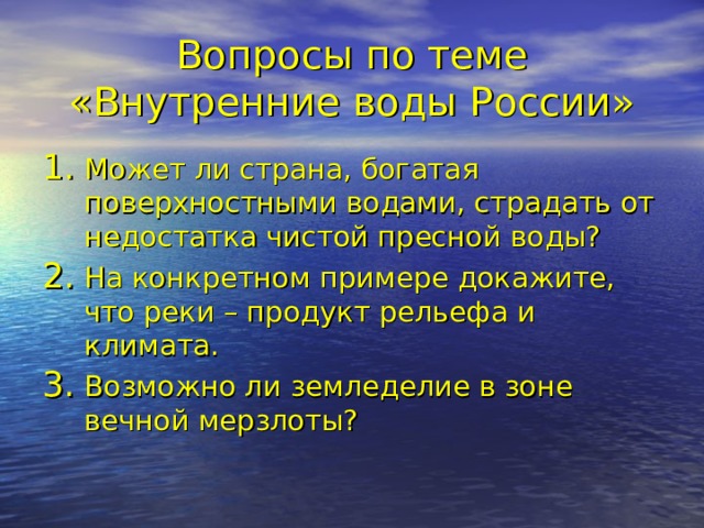 Вопросы по теме «Внутренние воды России» Может ли страна, богатая поверхностными водами, страдать от недостатка чистой пресной воды? На конкретном примере докажите, что реки – продукт рельефа и климата. Возможно ли земледелие в зоне вечной мерзлоты? 