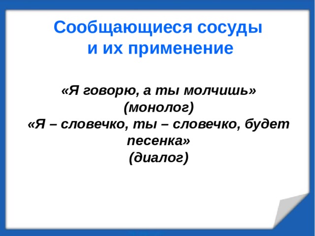 Сообщающиеся сосуды  и их применение «Я говорю, а ты молчишь» (монолог) «Я – словечко, ты – словечко, будет песенка» (диалог)  