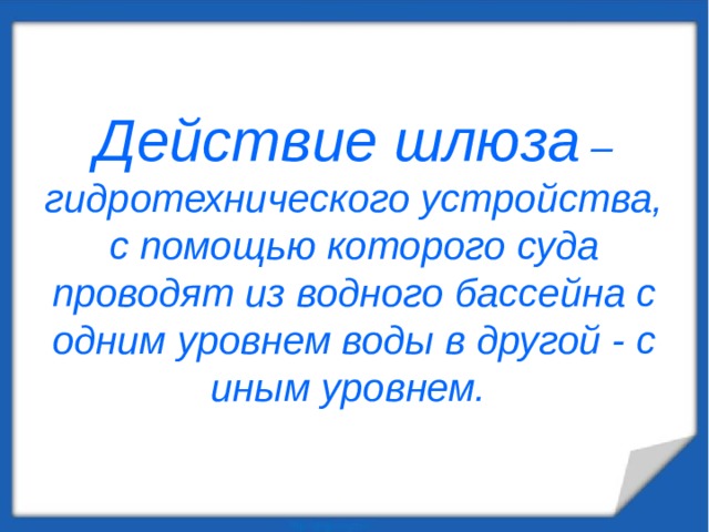 Действие шлюза – гидротехнического устройства, с помощью которого суда проводят из водного бассейна с одним уровнем воды в другой - с иным уровнем.  
