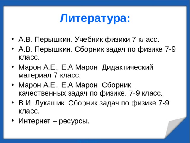 Литература: А.В. Перышкин. Учебник физики 7 класс. А.В. Перышкин. Сборник задач по физике 7-9 класс. Марон А.Е., Е.А Марон Дидактический материал 7 класс. Марон А.Е., Е.А Марон Сборник качественных задач по физике. 7-9 класс. В.И. Лукашик Сборник задач по физике 7-9 класс. Интернет – ресурсы. 