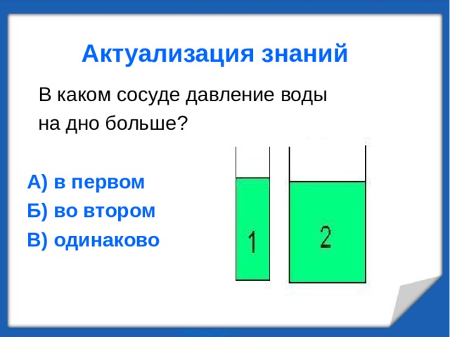 Актуализация знаний  В каком сосуде давление воды  на дно больше? А) в первом Б) во втором В) одинаково 