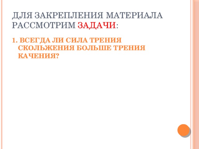 Для закрепления материала рассмотрим задачи : 1. Всегда ли сила трения скольжения больше трения качения? 
