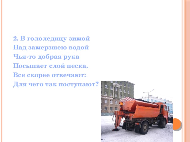 2. В гололедицу зимой Над замерзшею водой Чья-то добрая рука Посыпает слой песка. Все скорее отвечают: Для чего так поступают? 