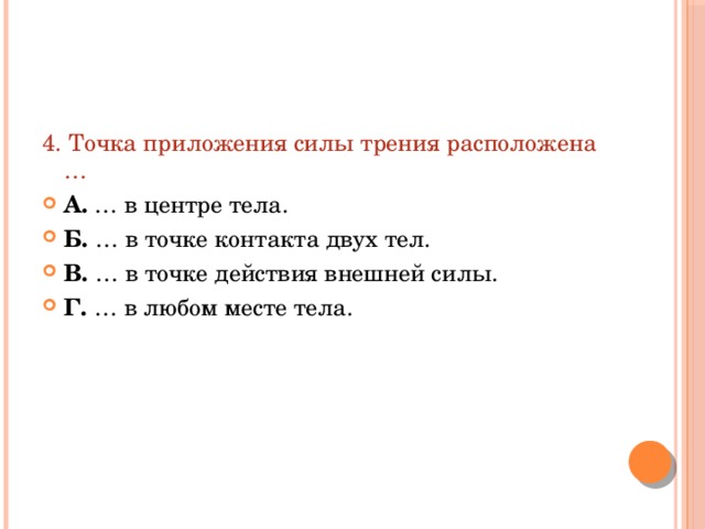 4. Точка приложения силы трения расположена … А. … в центре тела. Б. … в точке контакта двух тел. В. … в точке действия внешней силы. Г. … в любом месте тела. 