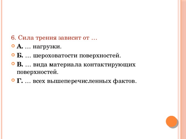 6. Сила трения зависит от … А. … нагрузки. Б. … шероховатости поверхностей. В. … вида материала контактирующих поверхностей. Г. … всех вышеперечисленных фактов. 