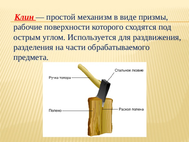   Клин — простой механизм в виде призмы, рабочие поверхности которого сходятся под острым углом. Используется для раздвижения, разделения на части обрабатываемого предмета. 