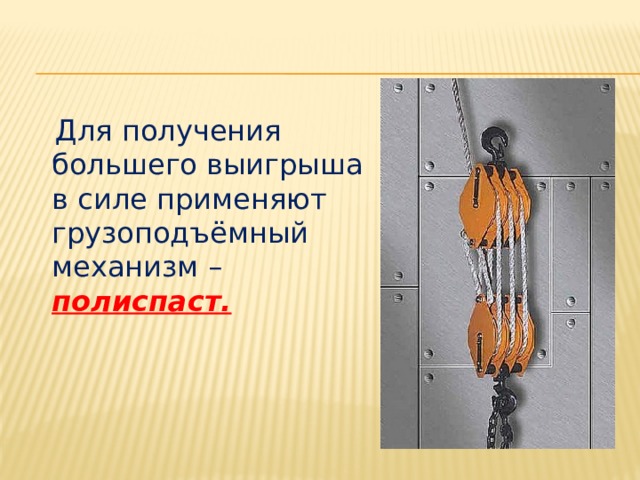  Для получения большего выигрыша в силе применяют грузоподъёмный механизм – полиспаст. 
