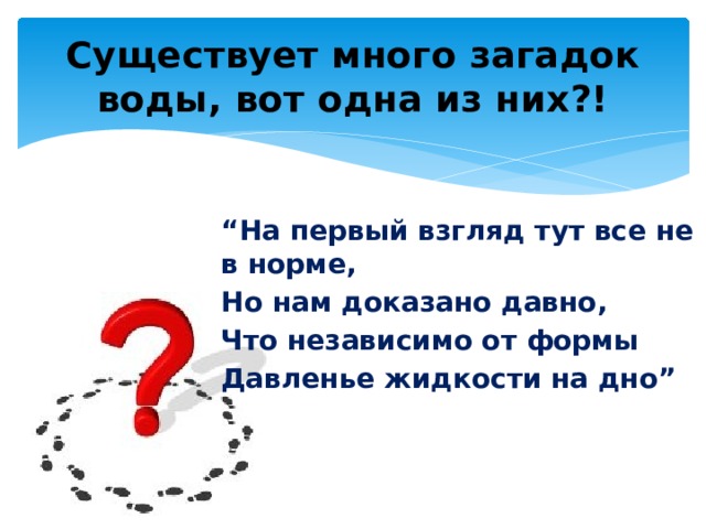 Существует много загадок воды, вот одна из них?! “ На первый взгляд тут все не в норме, Но нам доказано давно, Что независимо от формы Давленье жидкости на дно” 