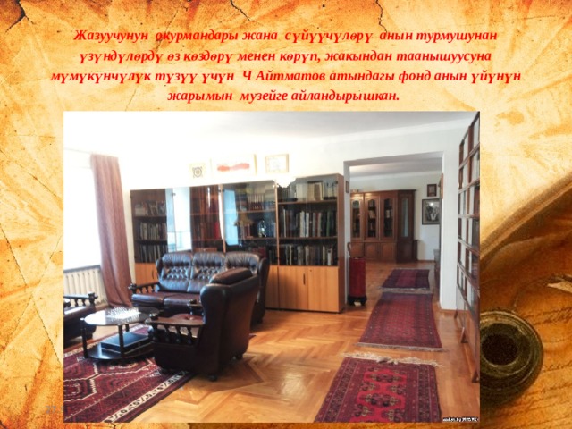 Жазуучунун окурмандары жана сүйүүчүлөрү анын турмушунан үзүндүлөрдү өз көздөрү менен көрүп, жакындан таанышуусуна мүмүкүнчүлүк түзүү үчүн Ч Айтматов атындагы фонд анын үйүнүн жарымын музейге айландырышкан. 27.9.16 