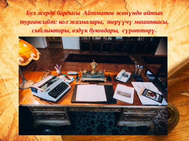 Бул жерде бардыгы Айтматов жөнүндө айтып тургансыйт: кол жазмалары, терүүчү машинкасы, сыйлыктары, өздүк буюмдары, сүрөттөрү. 27.9.16 