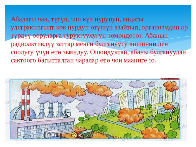Абадагы чаң, түтүн, ыш күн нурунун, андагы ультракызгылт көк нурдун өтүшүн азайтып, организмдин ар түрдүү ооруларга туруктуулугун төмөндөтөт. Абанын радиоактивдүү заттар менен булгануусу кишинин ден соолугу үчүн өтө зыяндуу. Ошондуктан, абаны булгануудан сактоого багытталган чаралар өтө чоң мааниге ээ. 