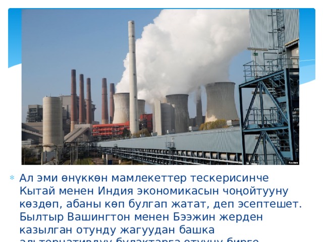 Ал эми өнүккөн мамлекеттер тескерисинче Кытай менен Индия экономикасын чоңойтууну көздөп, абаны көп булгап жатат, деп эсептешет. Былтыр Вашингтон менен Бээжин жерден казылган отунду жагуудан башка альтернативдүү булактарга өтүүнү бирге баштоону макулдашкан. 