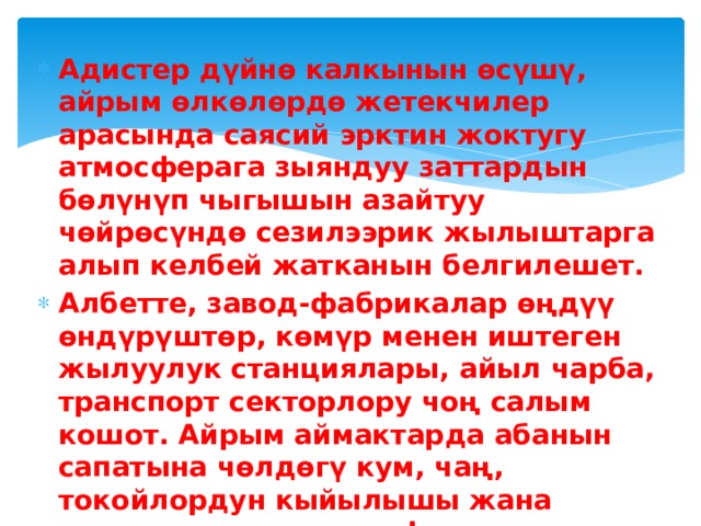 Адистер дүйнө калкынын өсүшү, айрым өлкөлөрдө жетекчилер арасында саясий эрктин жоктугу атмосферага зыяндуу заттардын бөлүнүп чыгышын азайтуу чөйрөсүндө сезилээрик жылыштарга алып келбей жатканын белгилешет. Албетте, завод-фабрикалар өңдүү өндүрүштөр, көмүр менен иштеген жылуулук станциялары, айыл чарба, транспорт секторлору чоң салым кошот. Айрым аймактарда абанын сапатына чөлдөгү кум, чаң, токойлордун кыйылышы жана өрттөнүшү же географиялык, метеорологиялык шарттар өңдүү табигый факторлор таасир этет. 