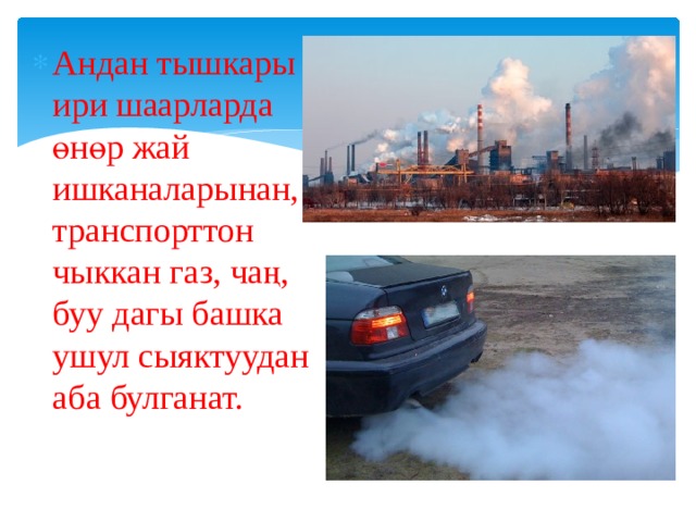 Андан тышкары ири шаарларда өнөр жай ишканаларынан, транспорттон чыккан газ, чаң, буу дагы башка ушул сыяктуудан аба булганат. 