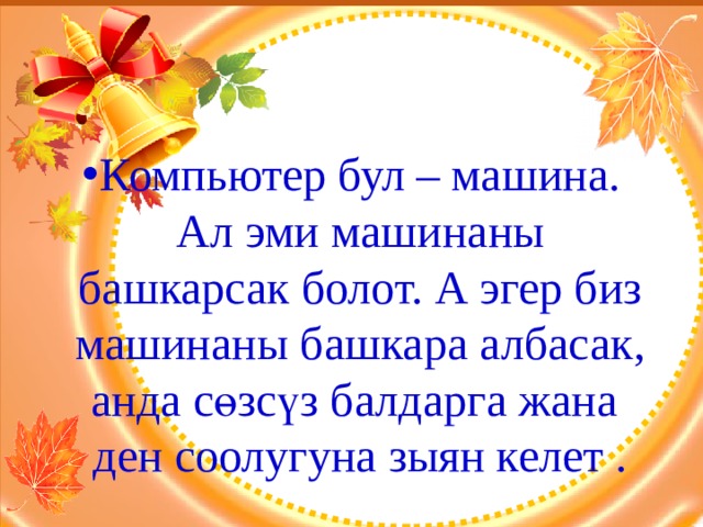 Компьютер бул – машина. Ал эми машинаны башкарсак болот. А эгер биз машинаны башкара албасак, анда сөзсүз балдарга жана ден соолугуна зыян келет . 
