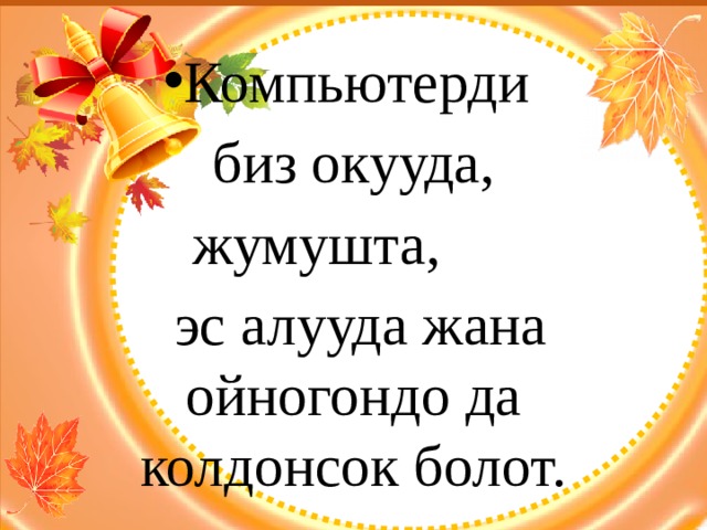 Компьютерди  биз окууда, жумушта,  эс алууда жана ойногондо да колдонсок болот. 