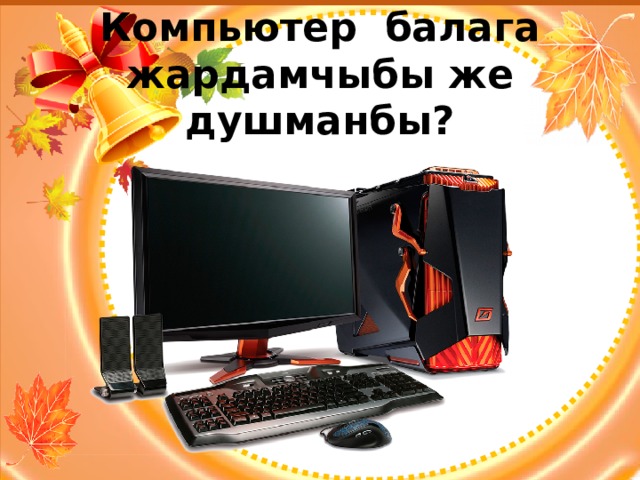 Компьютер балага жардамчыбы же душманбы? 