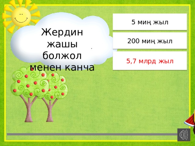 5 миң жыл Жердин жашы болжол менен канча 200 миң жыл 5,7 млрд жыл 5,7 млрд жыл 