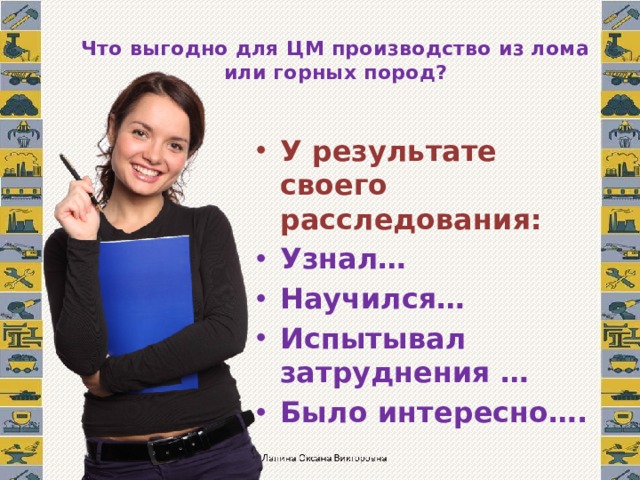 Что выгодно для ЦМ производство из лома или горных пород? У результате своего расследования: Узнал… Научился… Испытывал затруднения … Было интересно…. 