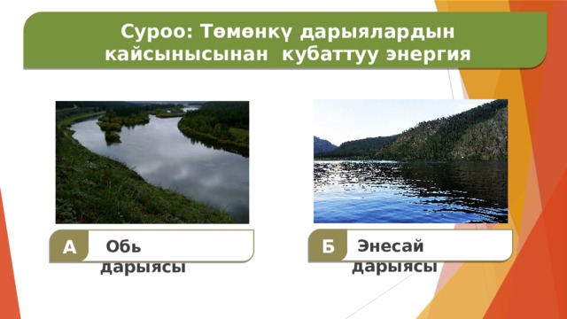  Суроо: Төмөнкү дарыялардын кайсынысынан кубаттуу энергия алынат ? Суроо: Дүйнөдөгү эң чоң материк?  Б   А  Энесай дарыясы  Обь дарыясы 