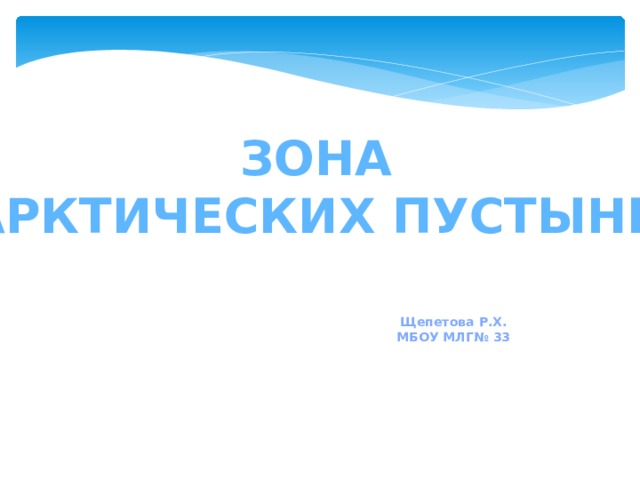 Зона Арктических пустынь Щепетова Р.Х. МБОУ МЛГ№ 33 
